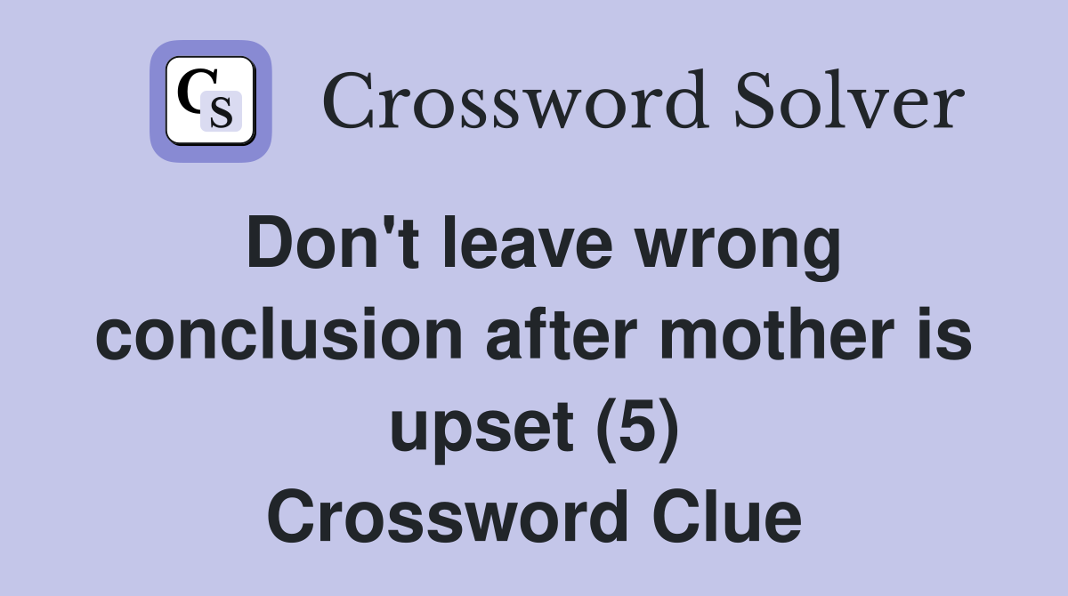 Don't leave wrong conclusion after mother is upset (5) Crossword Clue