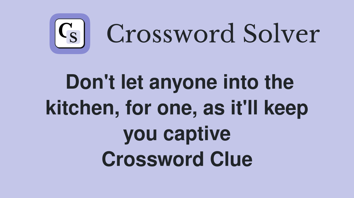 Don't let anyone into the kitchen, for one, as it'll keep you captive Crossword Clue