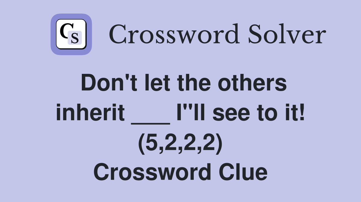 Don't let the others inherit ___ I"ll see to it! (5,2,2,2) Crossword Clue