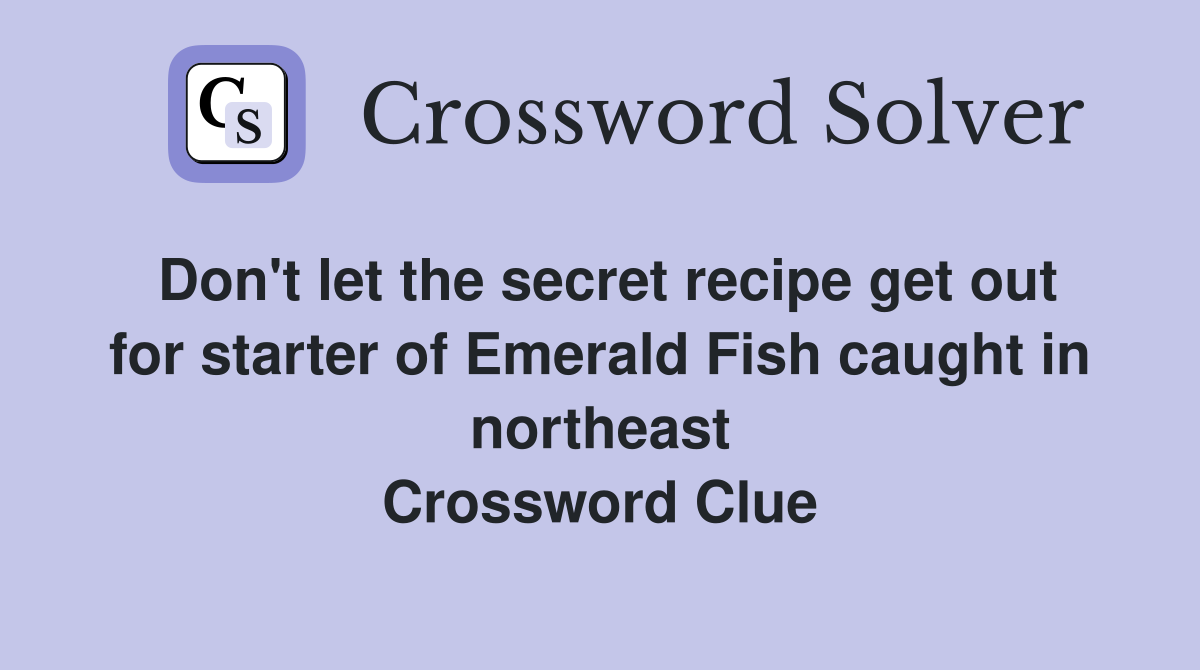 Don't let the secret recipe get out for starter of Emerald Fish caught in northeast Crossword Clue