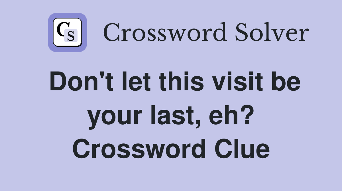 Don't let this visit be your last, eh? Crossword Clue