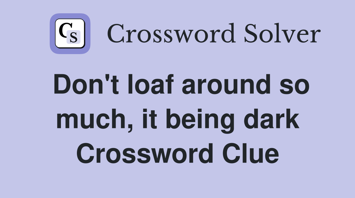 Don't loaf around so much, it being dark Crossword Clue