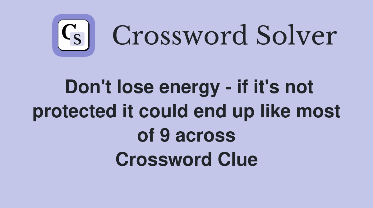 Don't lose energy - if it's not protected it could end up like most of 9 across Crossword Clue