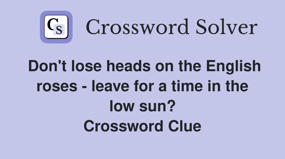 Don't lose heads on the English roses - leave for a time in the low sun? Crossword Clue