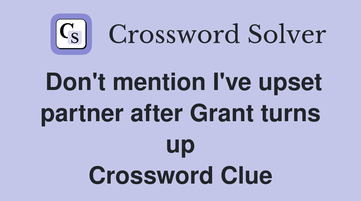 Don't mention I've upset partner after Grant turns up Crossword Clue