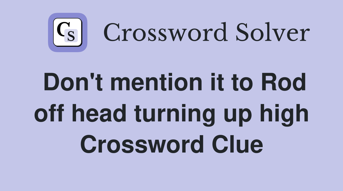 Don't mention it to Rod off head turning up high Crossword Clue
