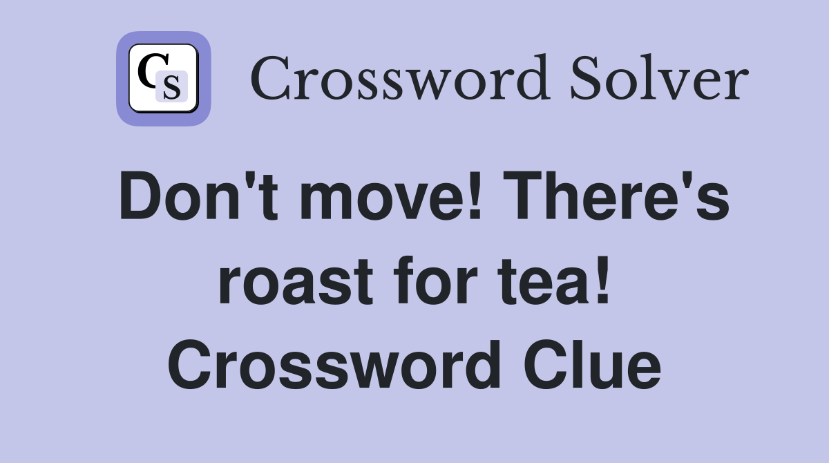 Don't move! There's roast for tea! Crossword Clue