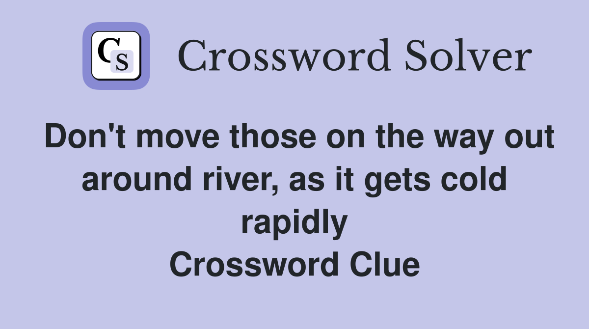 Don't move those on the way out around river, as it gets cold rapidly Crossword Clue