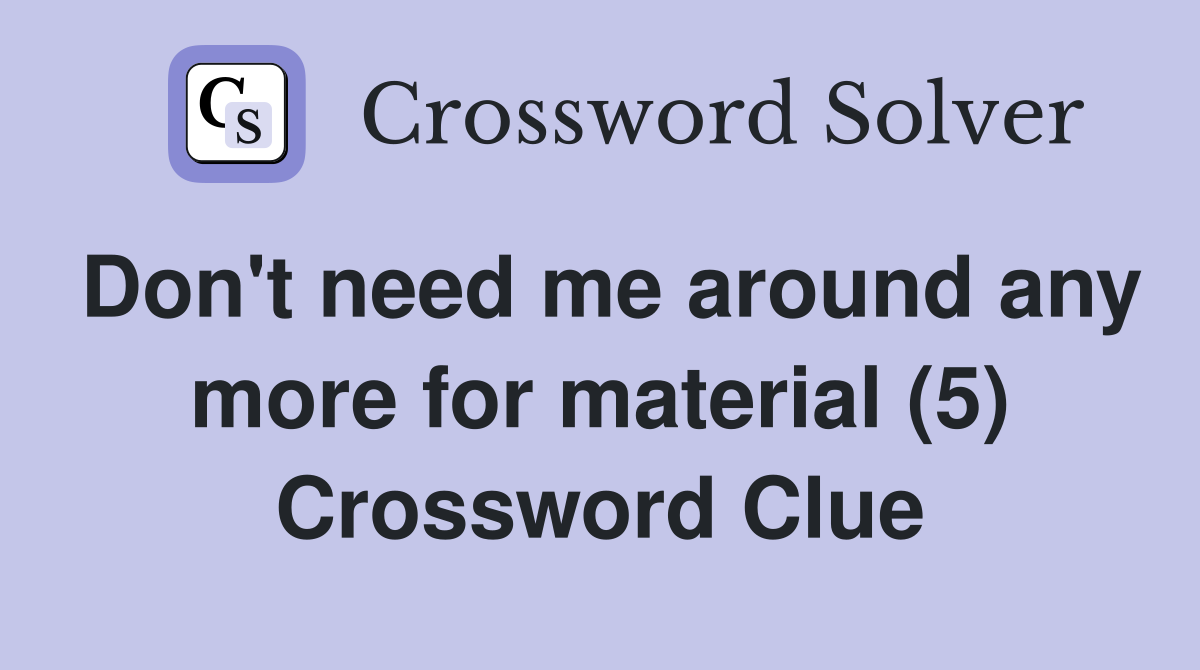 Don't need me around any more for material (5) Crossword Clue