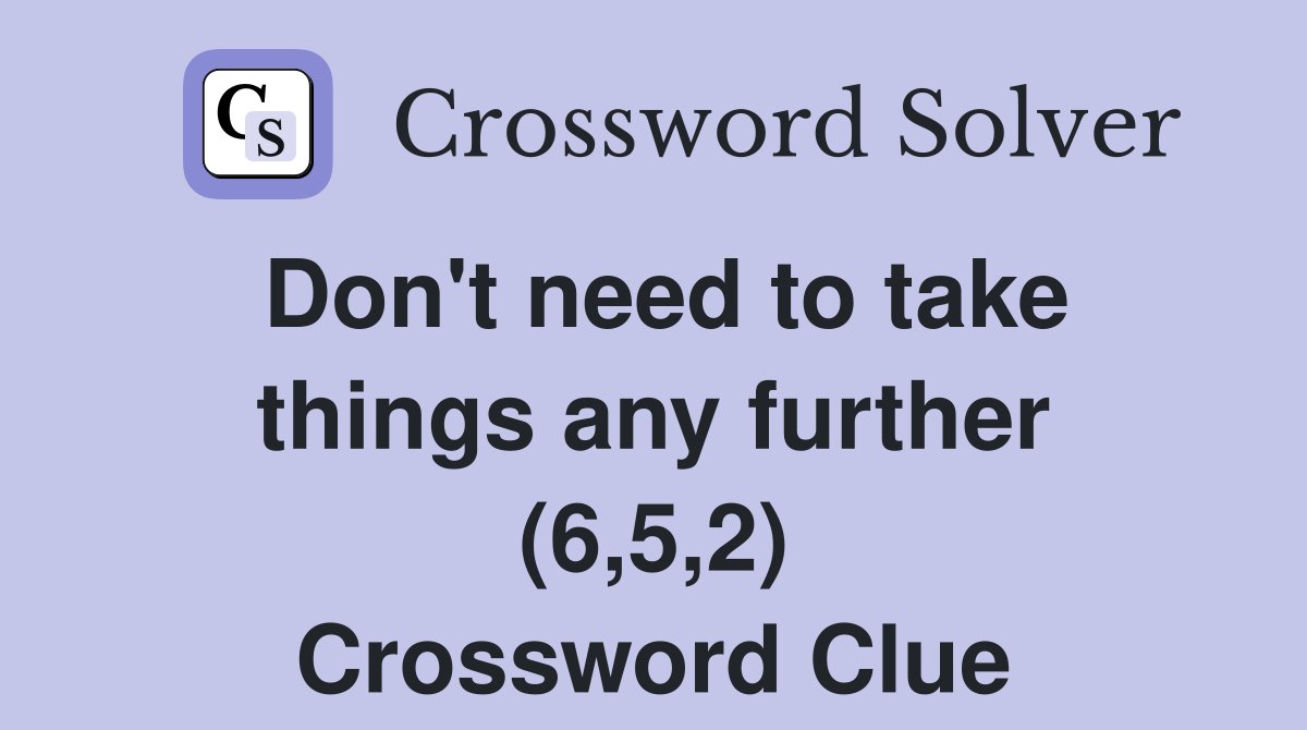 Don't need to take things any further (6,5,2) Crossword Clue