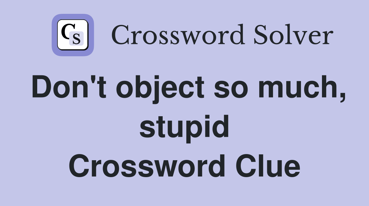 Don't object so much, stupid Crossword Clue
