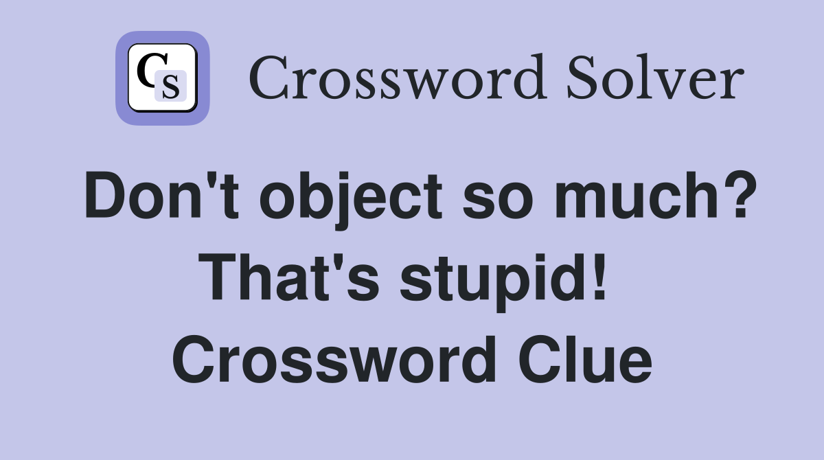 Don't object so much? That's stupid!  Crossword Clue