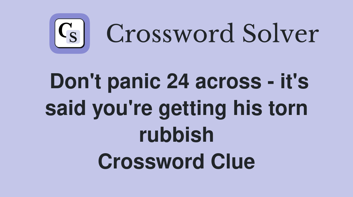 Don't panic 24 across - it's said you're getting his torn rubbish Crossword Clue