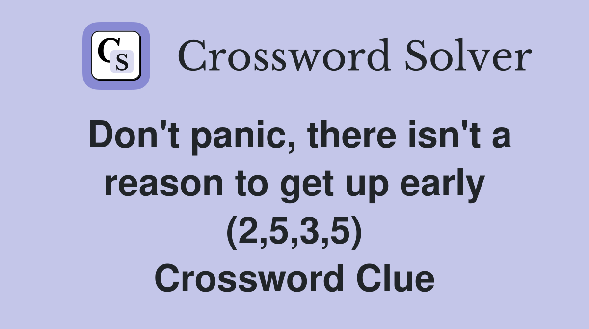 Don't panic, there isn't a reason to get up early (2,5,3,5) Crossword Clue