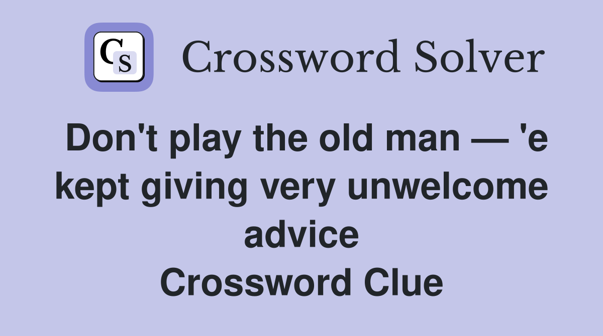 Don't play the old man — 'e kept giving very unwelcome advice Crossword Clue