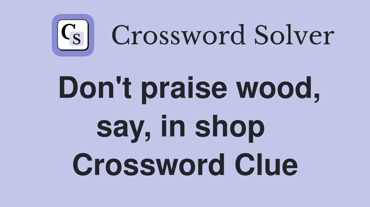 Don't praise wood, say, in shop  Crossword Clue
