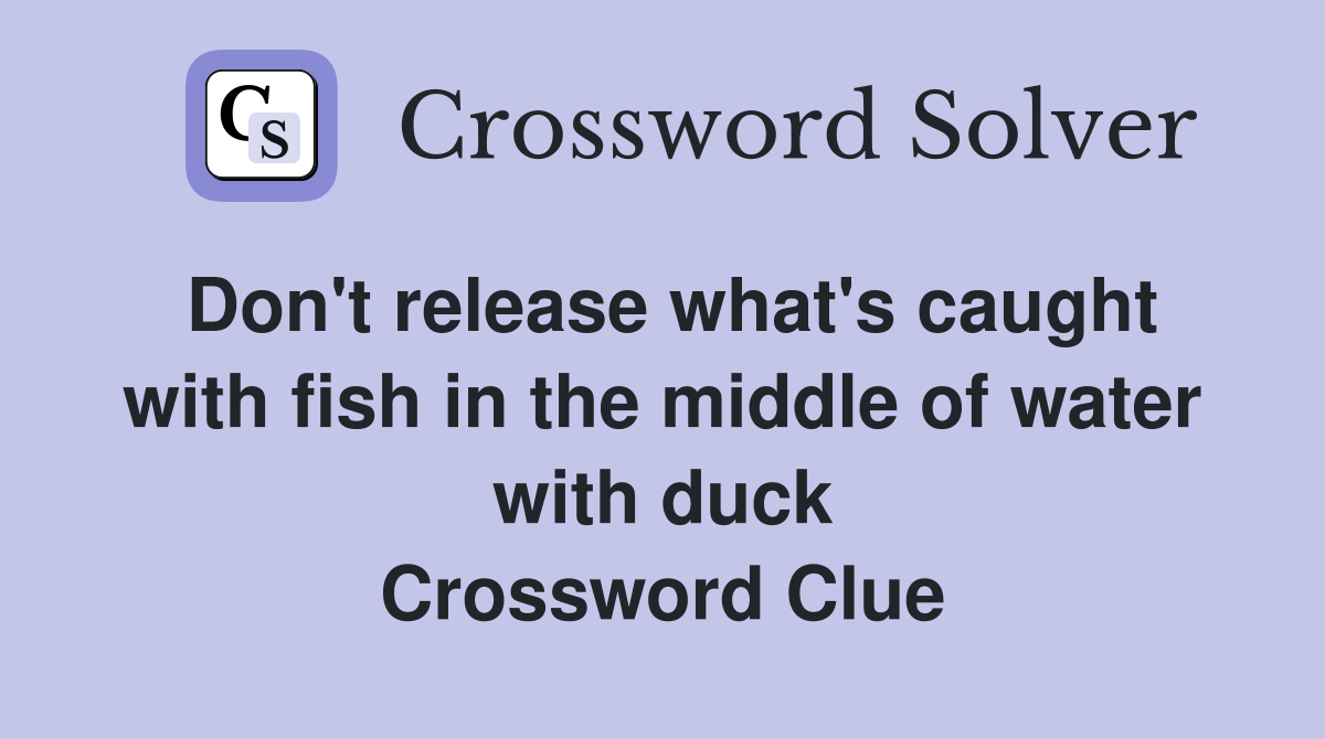 Don't release what's caught with fish in the middle of water with duck Crossword Clue