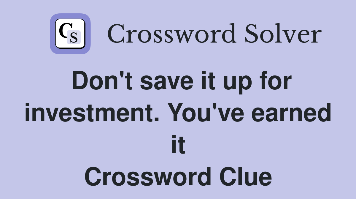 Don't save it up for investment. You've earned it Crossword Clue