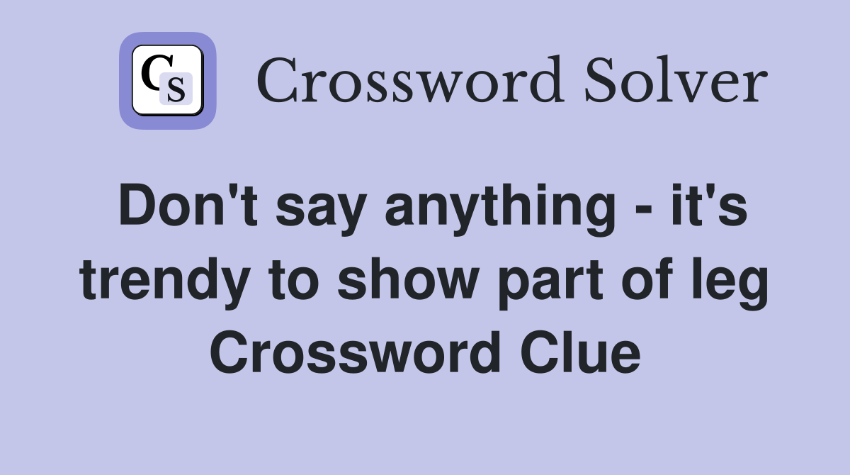 Don't say anything - it's trendy to show part of leg Crossword Clue