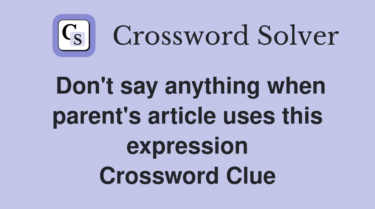 Don't say anything when parent's article uses this expression Crossword Clue