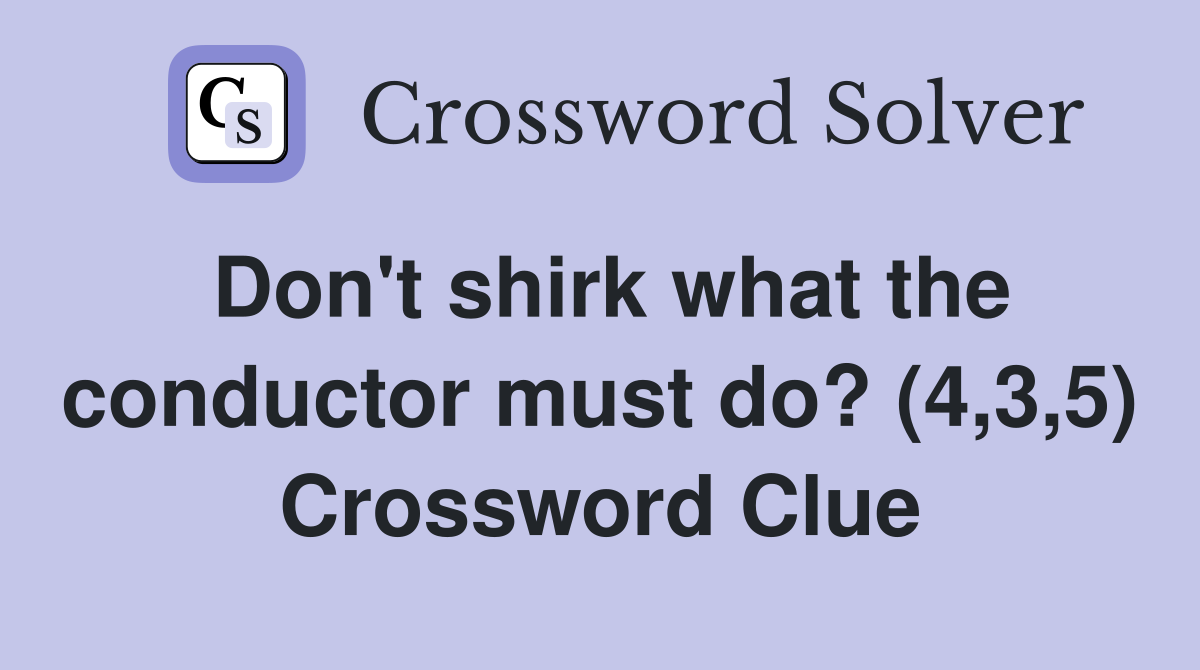 Don't shirk what the conductor must do? (4,3,5) Crossword Clue