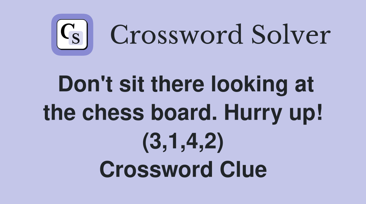 Don't sit there looking at the chess board. Hurry up! (3,1,4,2) Crossword Clue