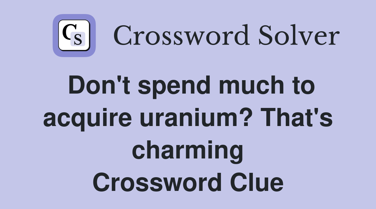 Don't spend much to acquire uranium? That's charming Crossword Clue