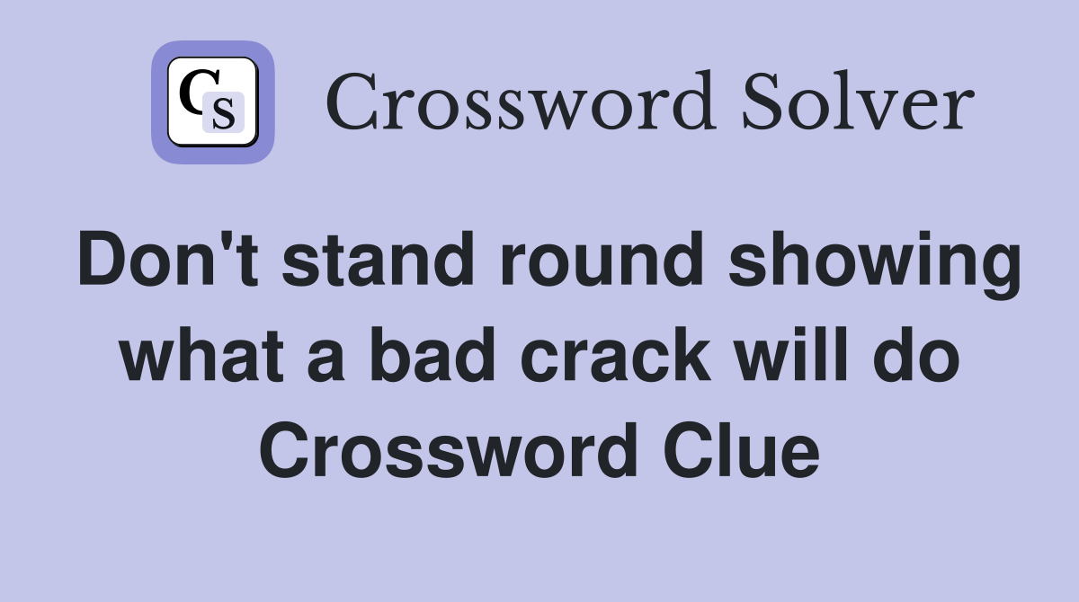 Don't stand round showing what a bad crack will do Crossword Clue