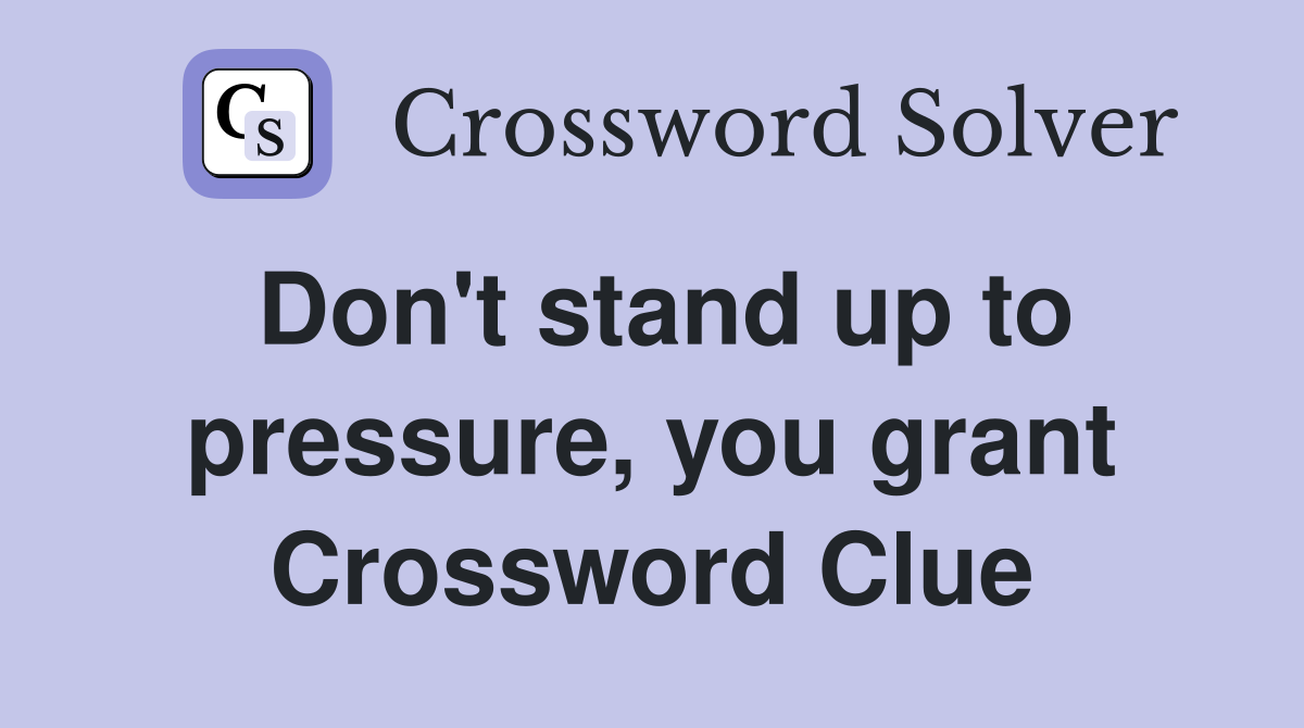 Don't stand up to pressure, you grant Crossword Clue