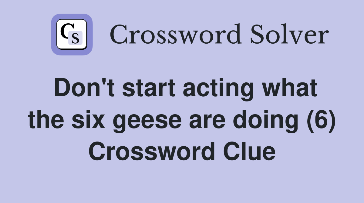 Don't start acting what the six geese are doing (6) Crossword Clue
