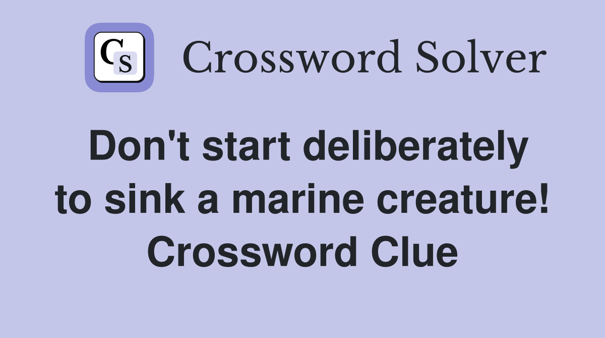Don't start deliberately to sink a marine creature! Crossword Clue