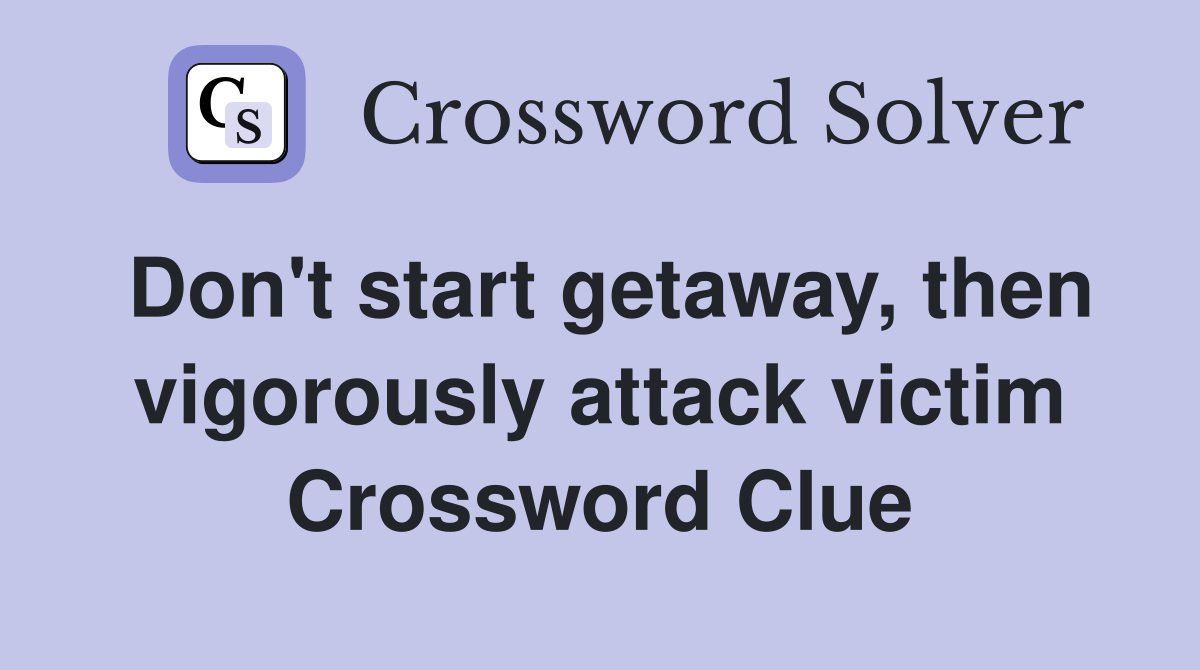 Don't start getaway, then vigorously attack victim Crossword Clue
