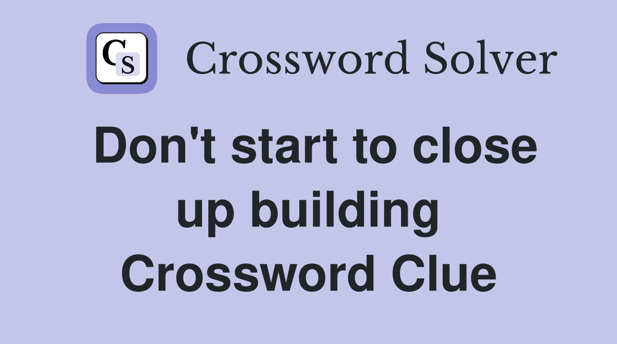 Don't start to close up building Crossword Clue