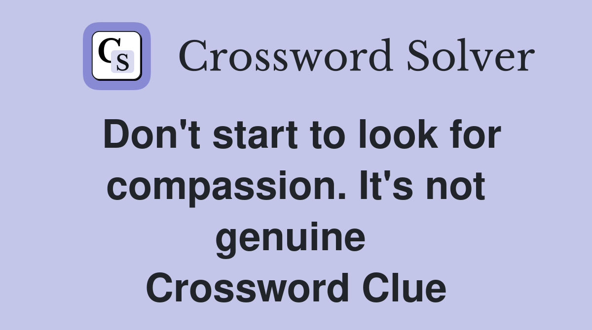 Don't start to look for compassion. It's not genuine  Crossword Clue