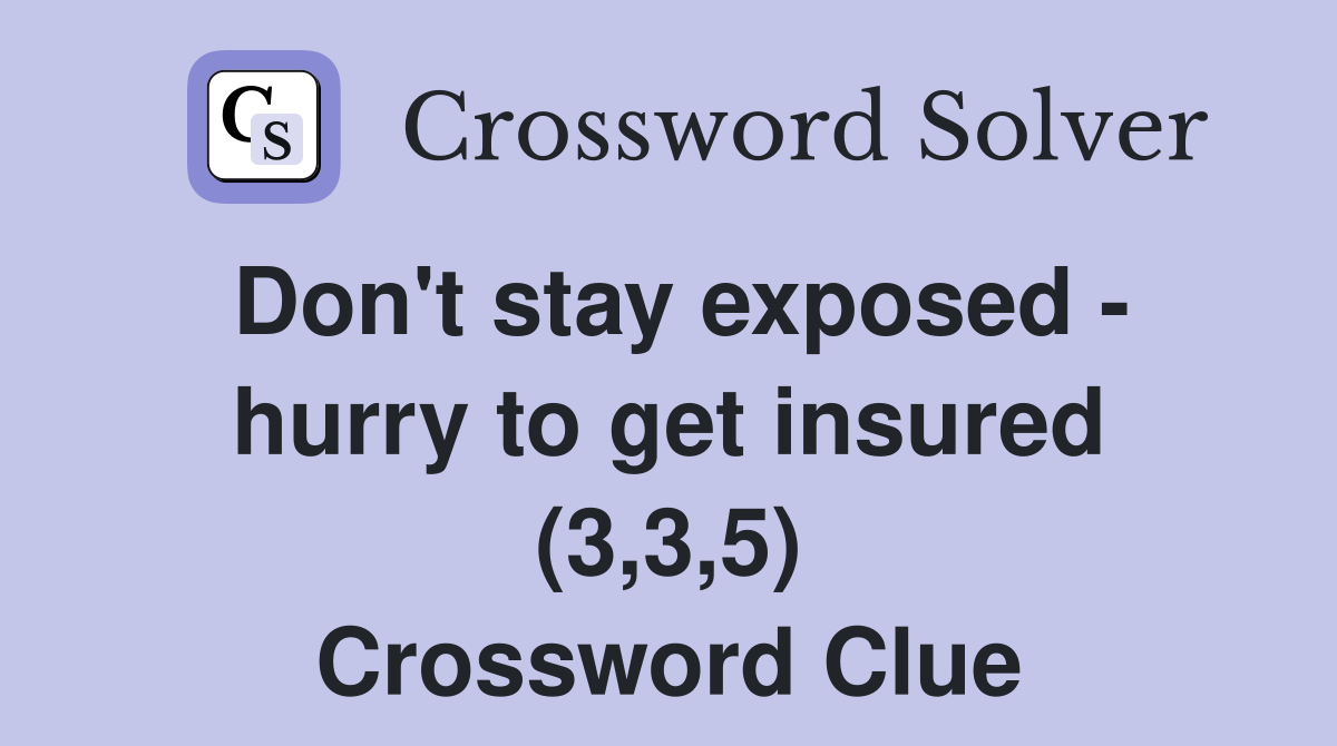 Don't stay exposed - hurry to get insured (3,3,5) Crossword Clue