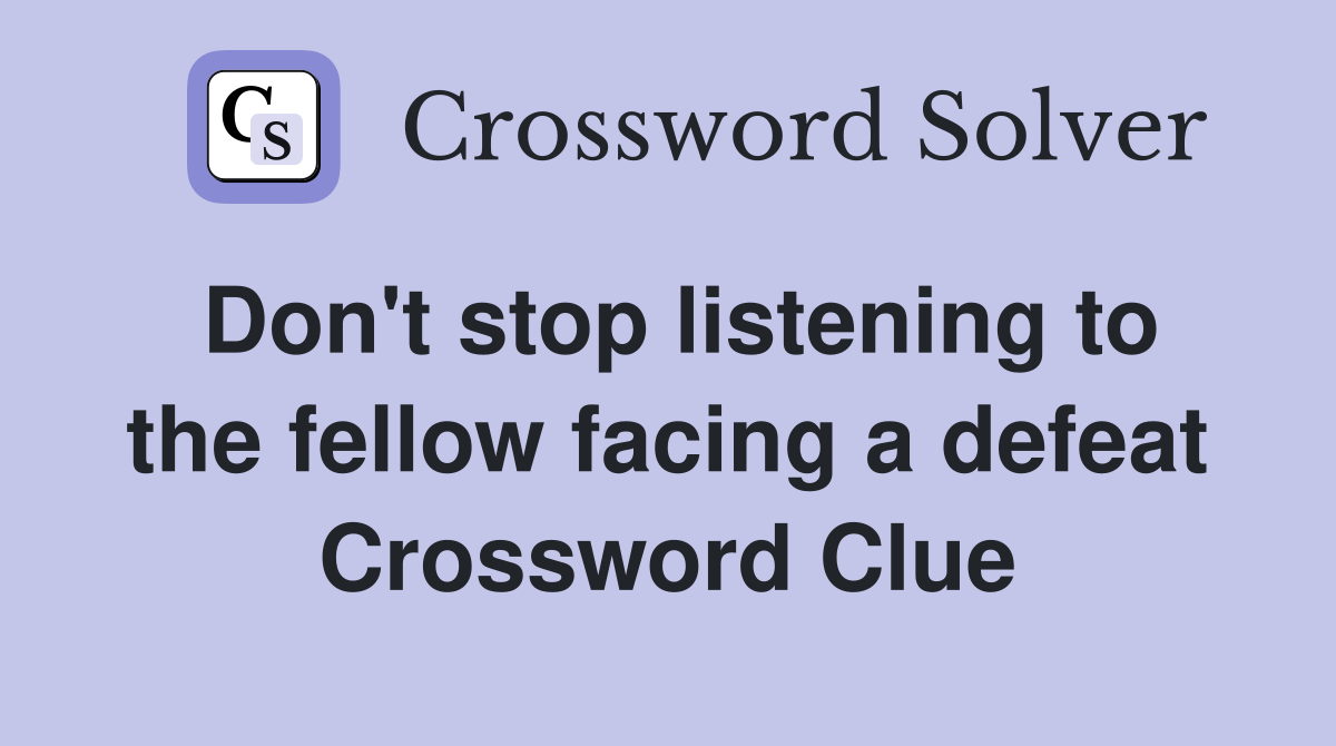 Don't stop listening to the fellow facing a defeat Crossword Clue