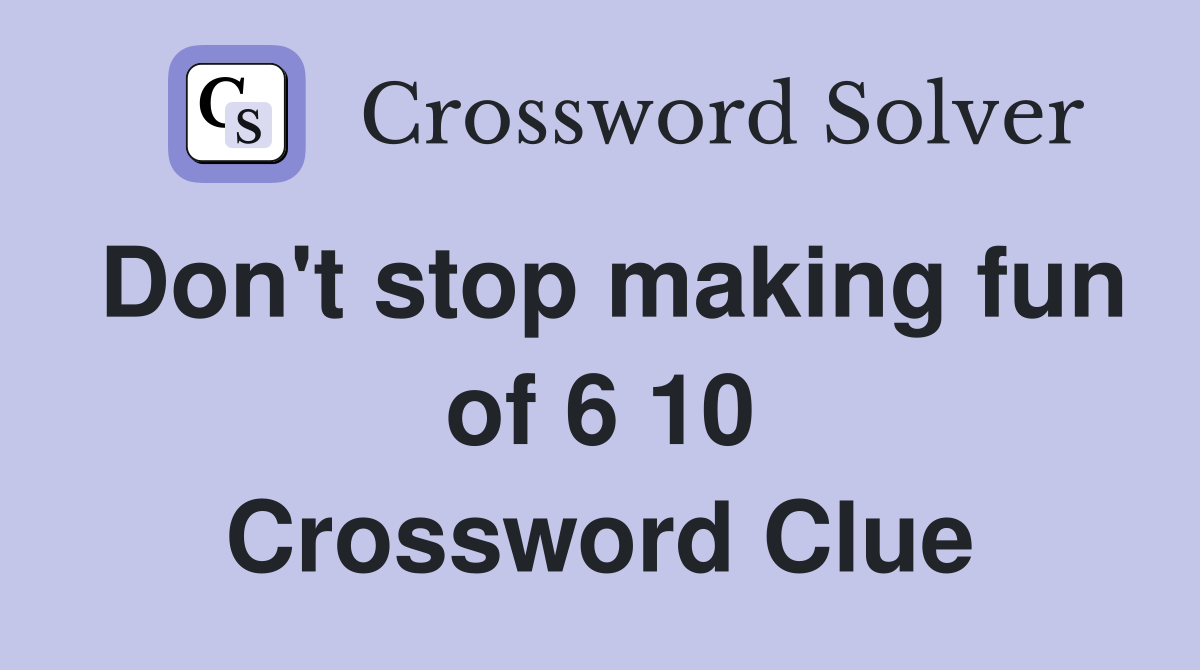 Don't stop making fun of 6 10 Crossword Clue