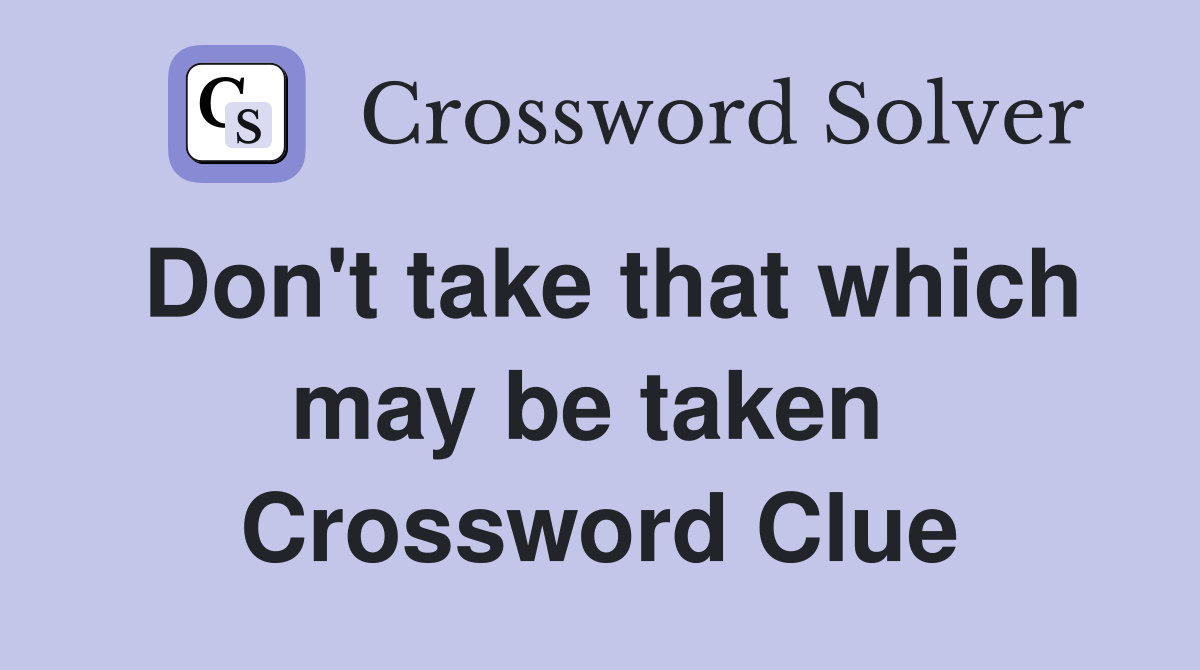 Don't take that which may be taken  Crossword Clue
