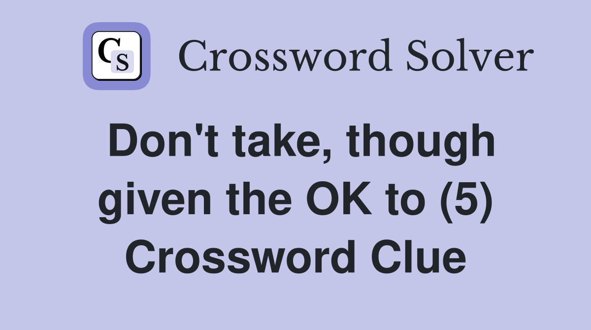 Don't take, though given the OK to (5) Crossword Clue