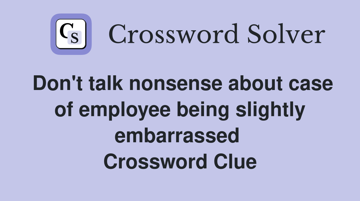 Don't talk nonsense about case of employee being slightly embarrassed  Crossword Clue