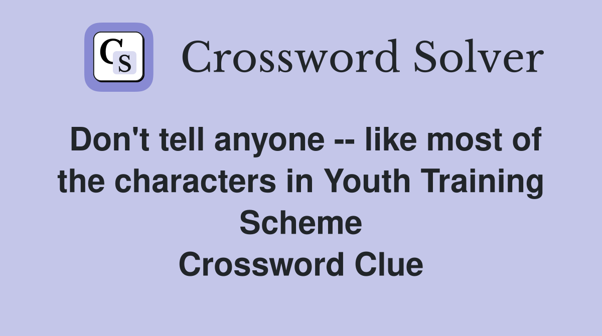 Don't tell anyone -- like most of the characters in Youth Training Scheme Crossword Clue