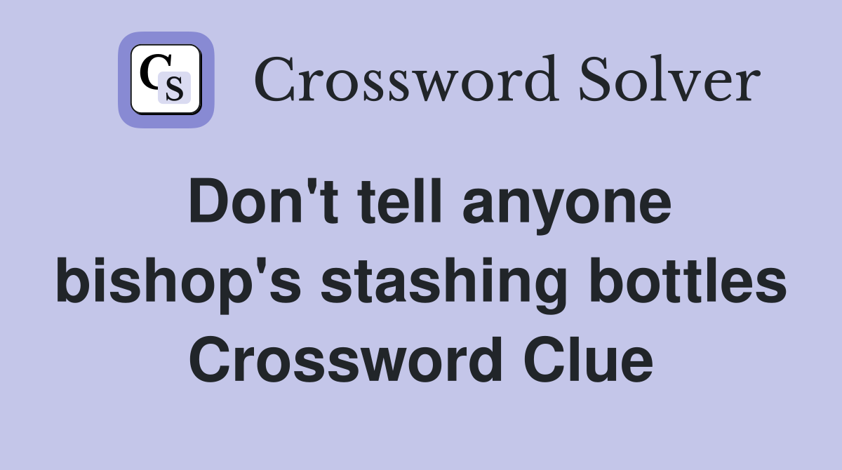Don't tell anyone bishop's stashing bottles Crossword Clue