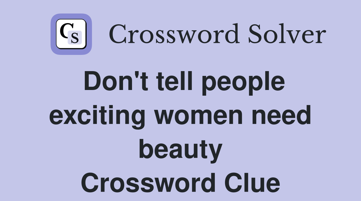 Don't tell people exciting women need beauty Crossword Clue