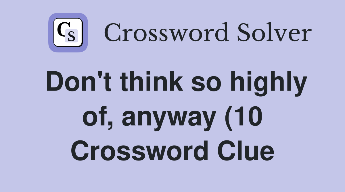 Don #39 t think so highly of anyway (10) Crossword Clue Answers Don #39 t think so highly of anyway (10) Crossword Clue Answers