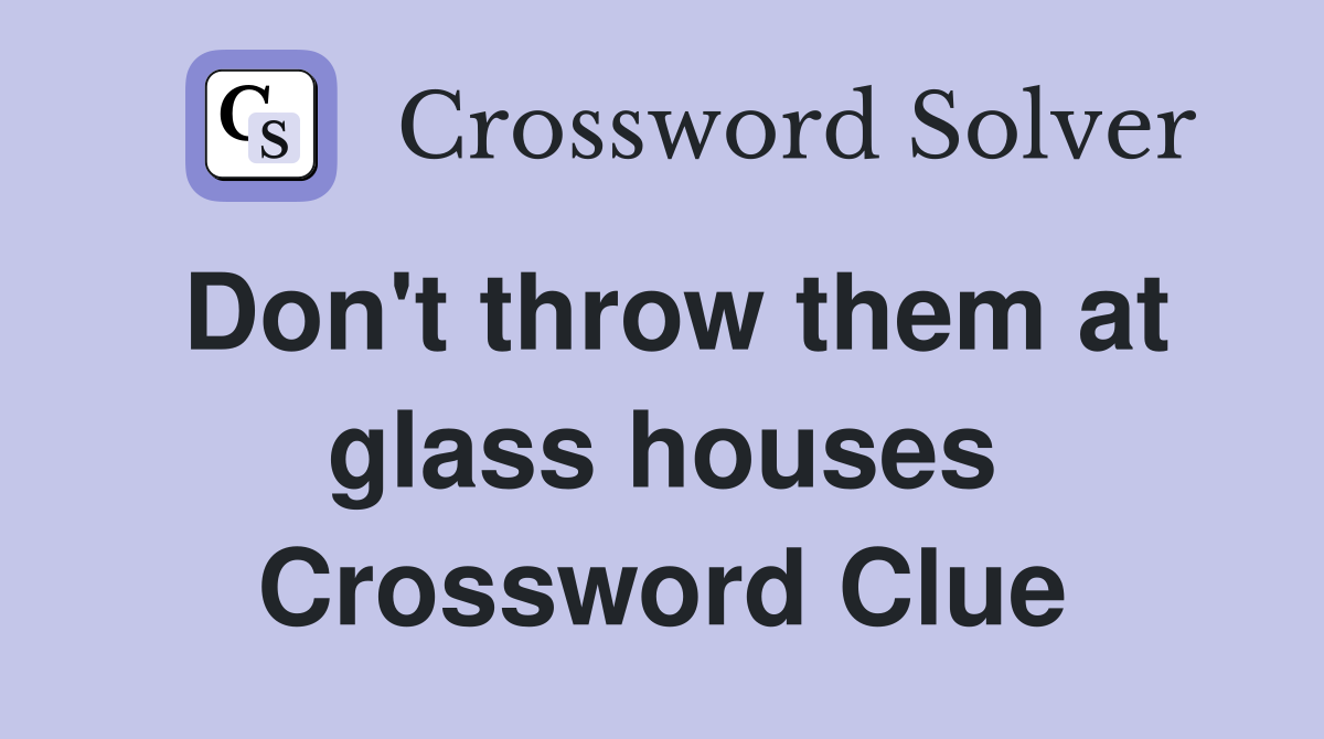Don't throw them at glass houses Crossword Clue