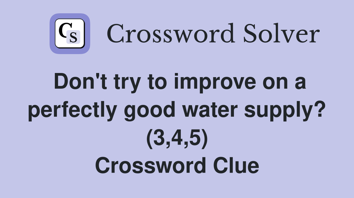 Don't try to improve on a perfectly good water supply? (3,4,5) Crossword Clue