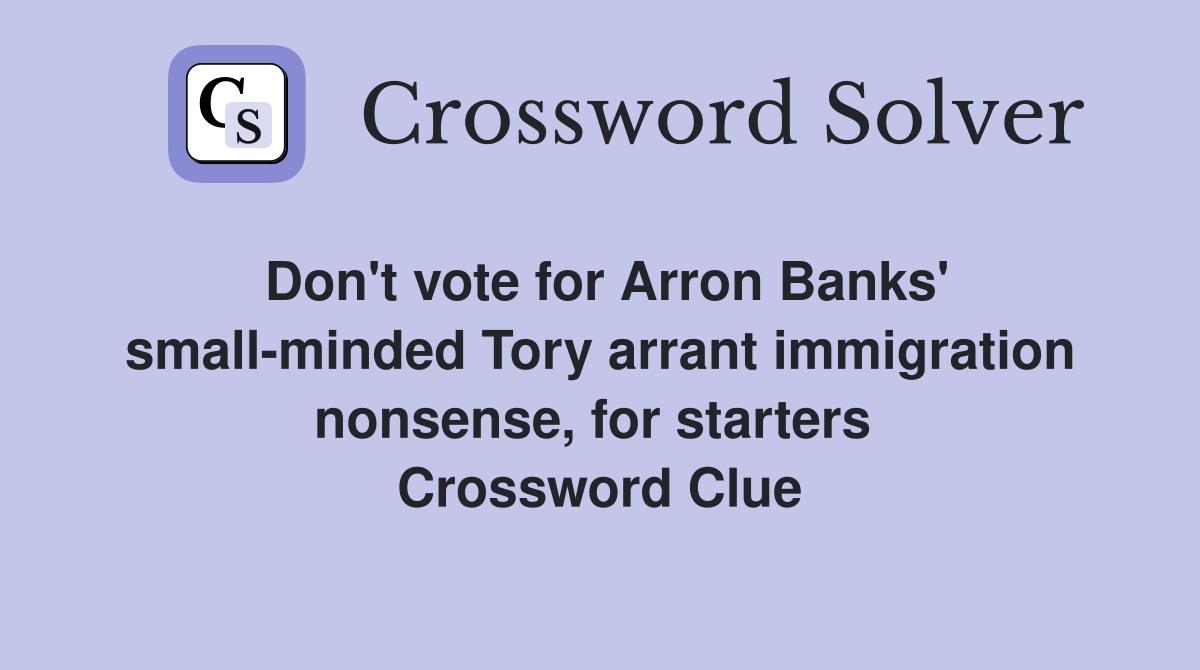 Don't vote for Arron Banks' small-minded Tory arrant immigration nonsense, for starters  Crossword Clue