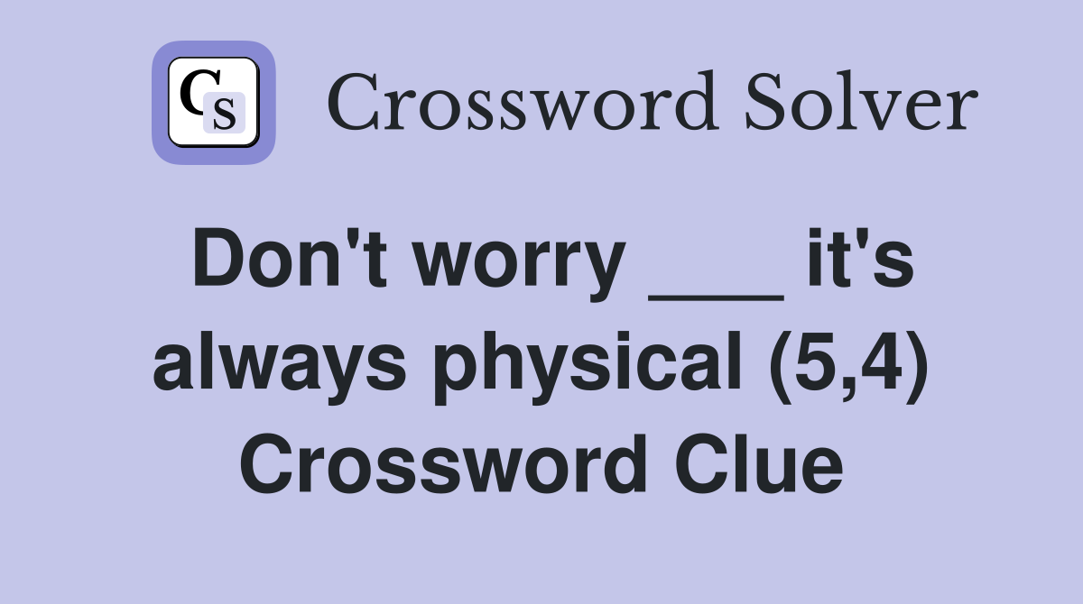 Don't worry ___ it's always physical (5,4) Crossword Clue