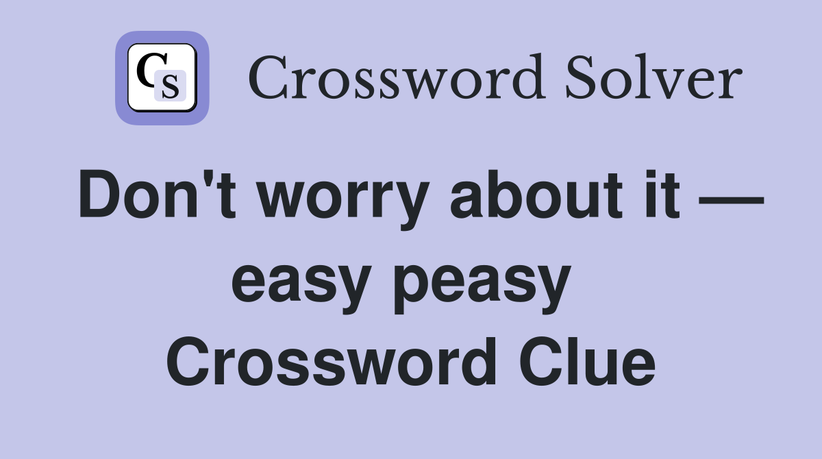 Don't worry about it — easy peasy  Crossword Clue