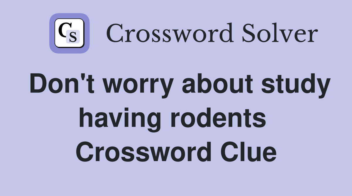 Don't worry about study having rodents  Crossword Clue
